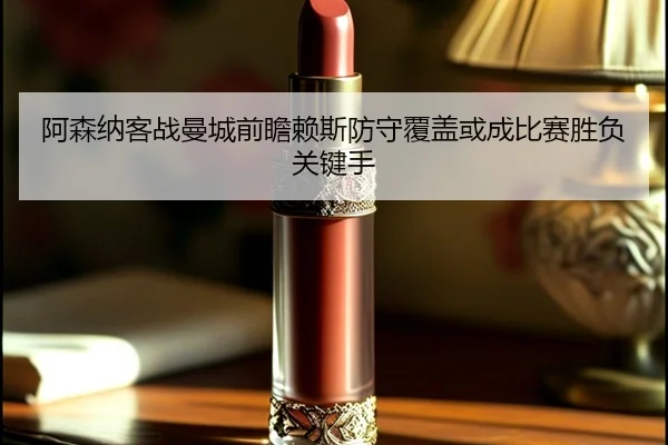 阿森纳客战曼城前瞻赖斯防守覆盖或成比赛胜负关键手