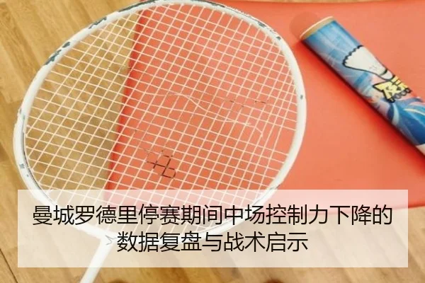 曼城罗德里停赛期间中场控制力下降的数据复盘与战术启示
