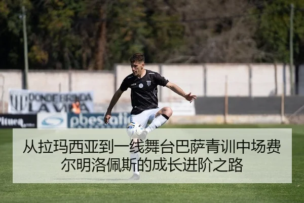从拉玛西亚到一线舞台巴萨青训中场费尔明洛佩斯的成长进阶之路