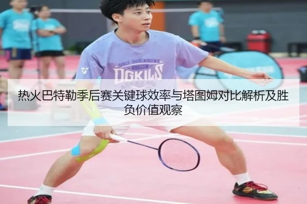 热火巴特勒季后赛关键球效率与塔图姆对比解析及胜负价值观察
