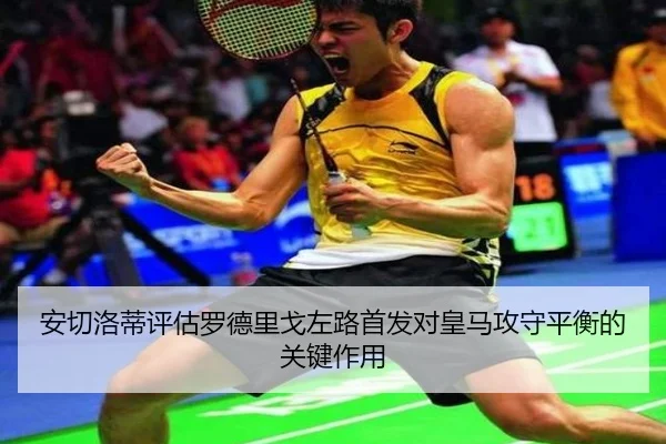安切洛蒂评估罗德里戈左路首发对皇马攻守平衡的关键作用