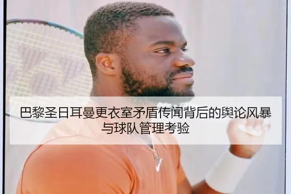 巴黎圣日耳曼更衣室矛盾传闻背后的舆论风暴与球队管理考验