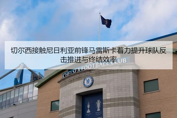 切尔西接触尼日利亚前锋马雷斯卡着力提升球队反击推进与终结效率