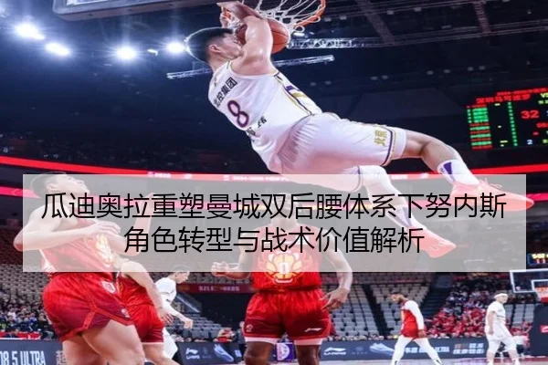 瓜迪奥拉重塑曼城双后腰体系下努内斯角色转型与战术价值解析