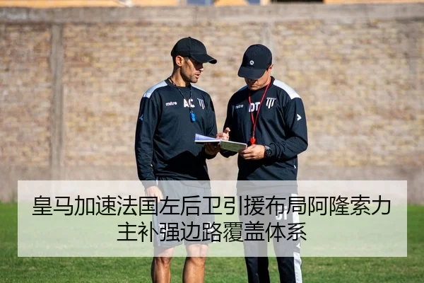 皇马加速法国左后卫引援布局阿隆索力主补强边路覆盖体系